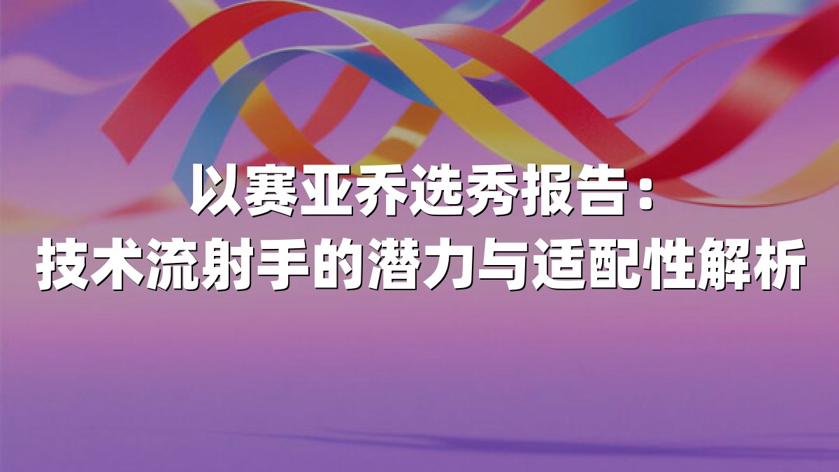 以赛亚乔选秀报告：技术流射手的潜力与适配性解析