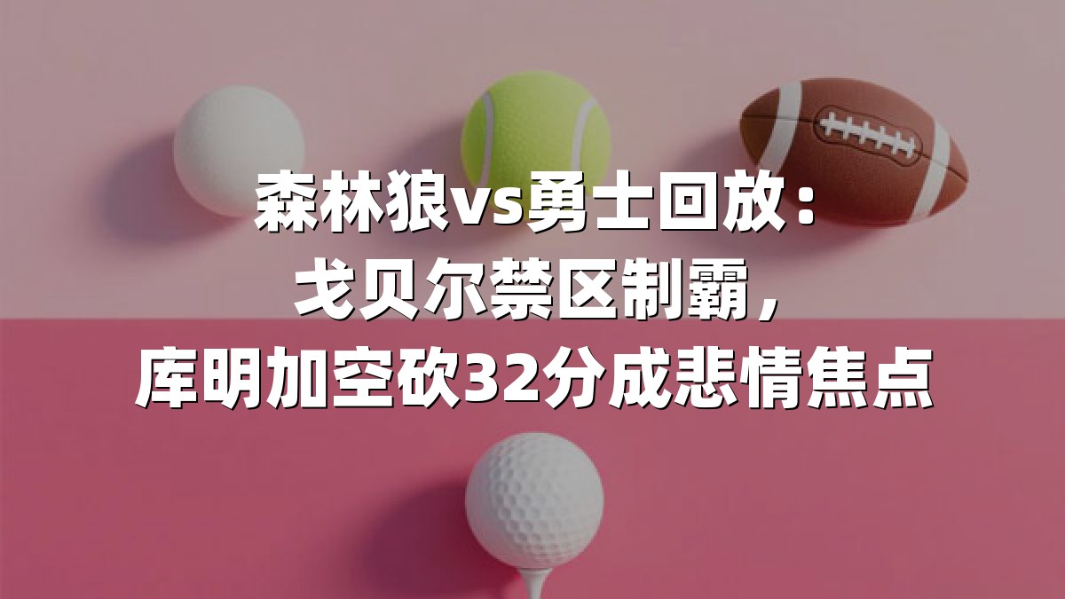 森林狼vs勇士回放：戈贝尔禁区制霸，库明加空砍32分成悲情焦点