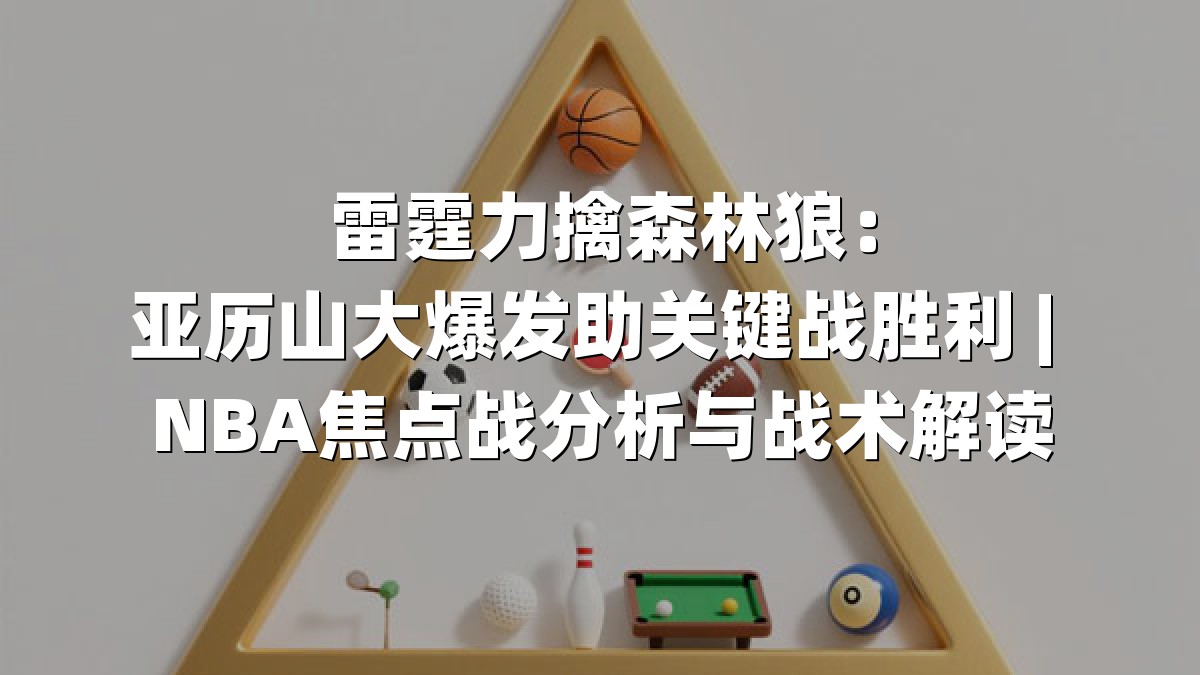 雷霆力擒森林狼：亚历山大爆发助关键战胜利 | NBA焦点战分析与战术解读