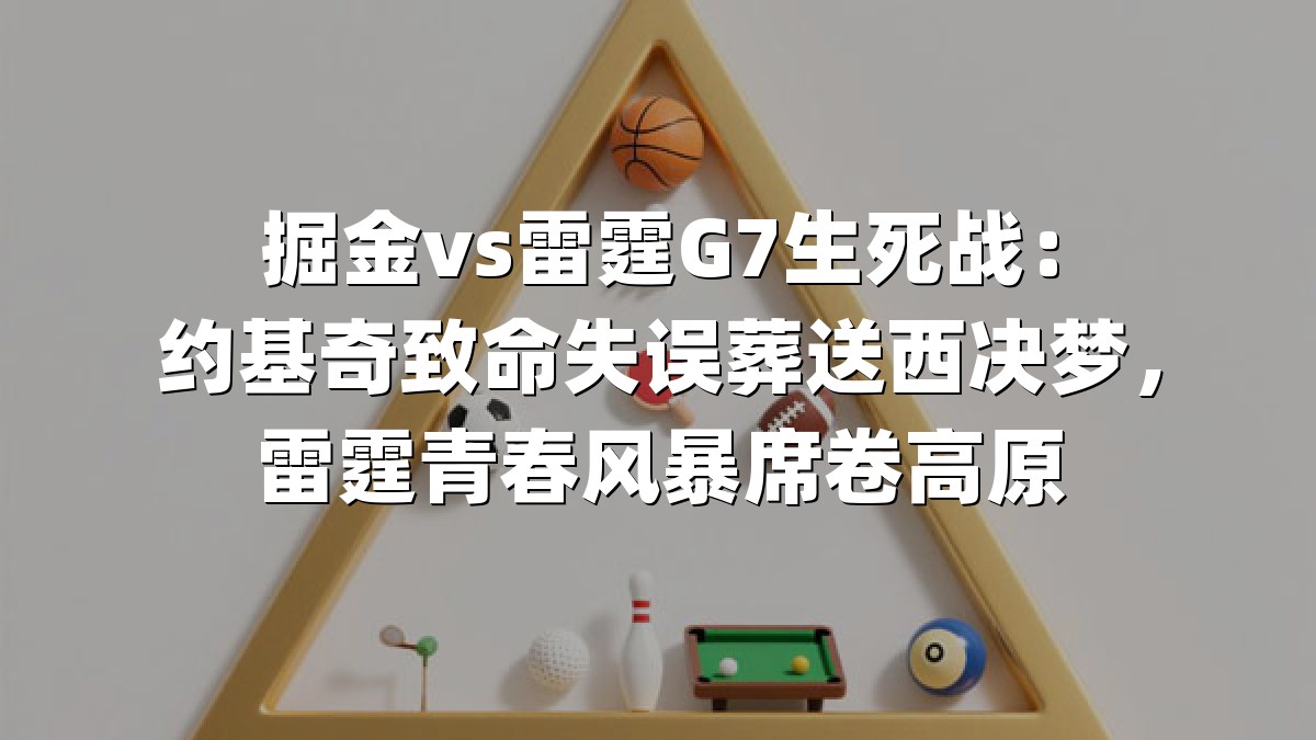 掘金vs雷霆G7生死战：约基奇致命失误葬送西决梦，雷霆青春风暴席卷高原