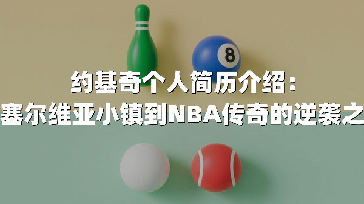 约基奇个人简历介绍：从塞尔维亚小镇到NBA传奇的逆袭之路