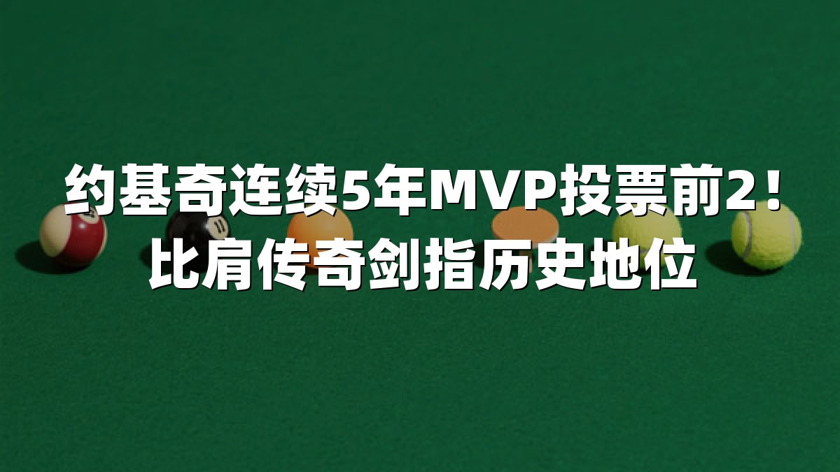 约基奇连续5年MVP投票前2！比肩传奇剑指历史地位