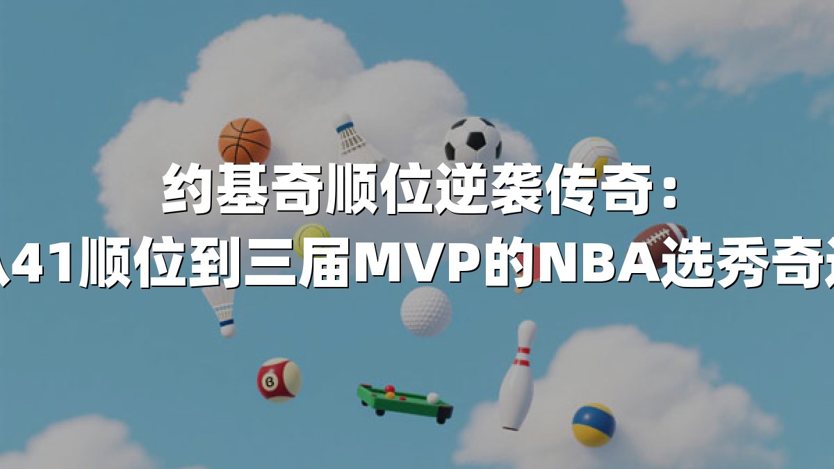 约基奇顺位逆袭传奇：从41顺位到三届MVP的NBA选秀奇迹
