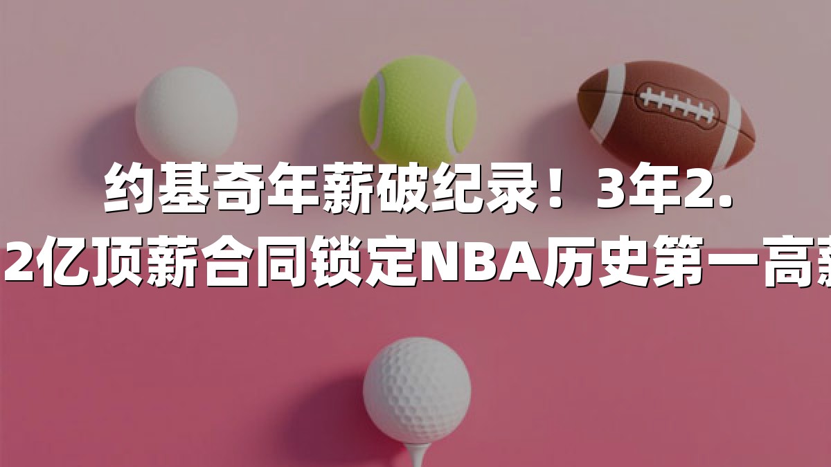约基奇年薪破纪录！3年2.12亿顶薪合同锁定NBA历史第一高薪