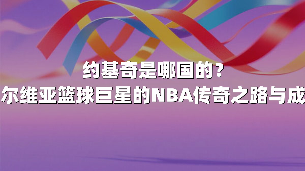 约基奇是哪国的？揭秘塞尔维亚篮球巨星的NBA传奇之路与成长背景