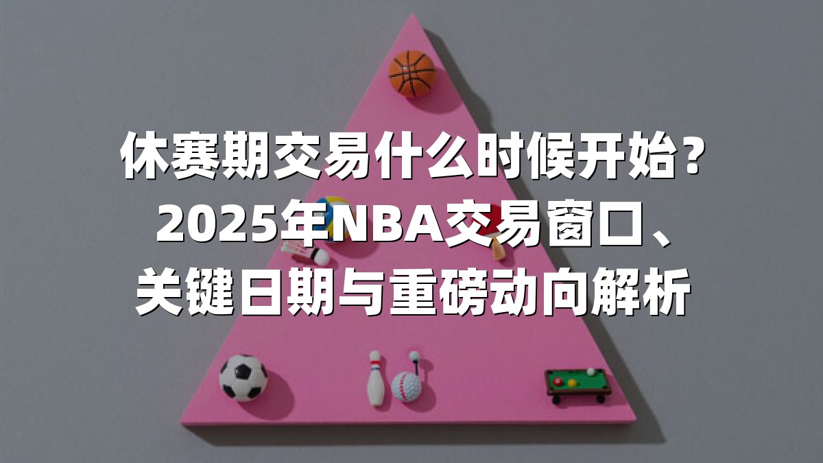 休赛期交易什么时候开始？2025年NBA交易窗口、关键日期与重磅动向解析