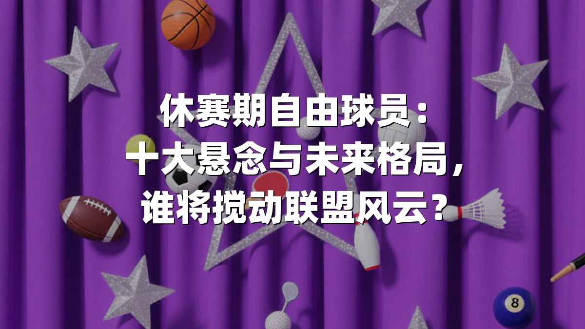 休赛期自由球员：十大悬念与未来格局，谁将搅动联盟风云？