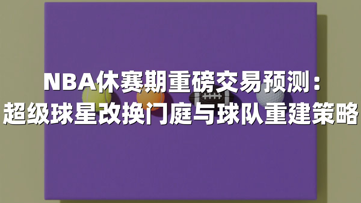 NBA休赛期重磅交易预测：超级球星改换门庭与球队重建策略