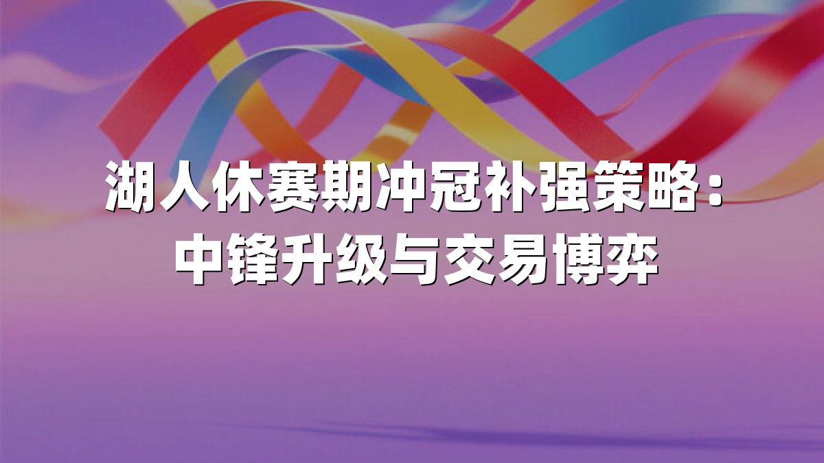 湖人休赛期冲冠补强策略：中锋升级与交易博弈