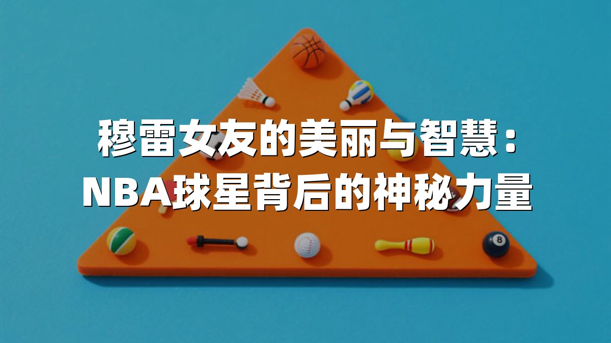 穆雷女友的美丽与智慧：NBA球星背后的神秘力量