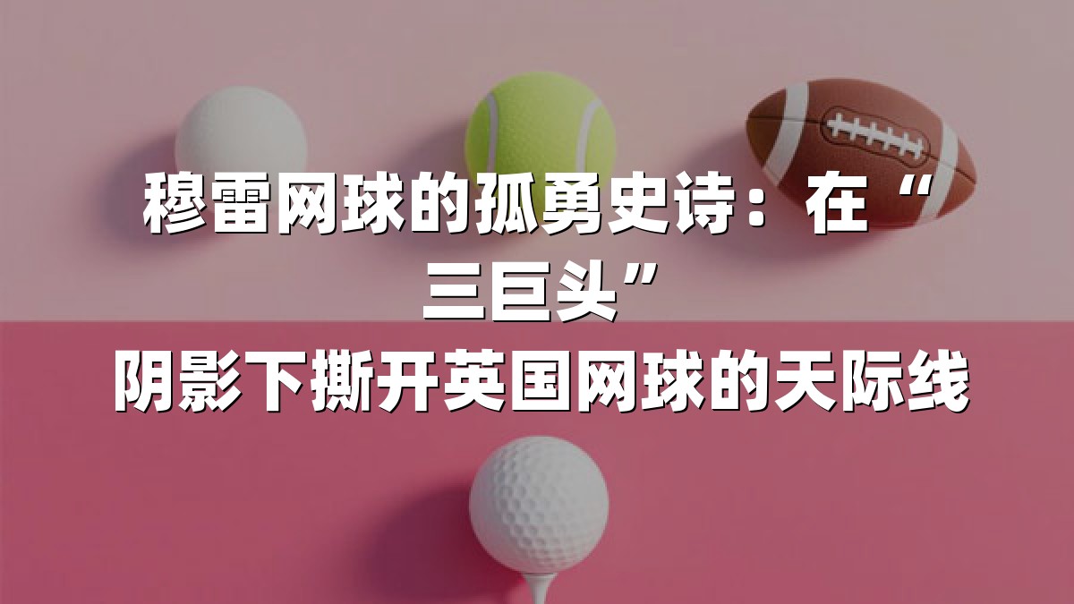 穆雷网球的孤勇史诗：在“三巨头”阴影下撕开英国网球的天际线