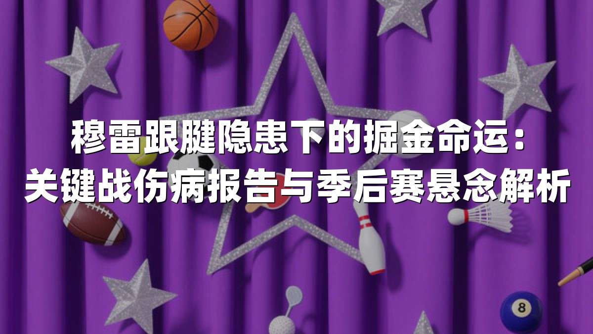 穆雷跟腱隐患下的掘金命运：关键战伤病报告与季后赛悬念解析