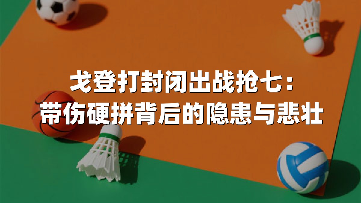 戈登打封闭出战抢七：带伤硬拼背后的隐患与悲壮