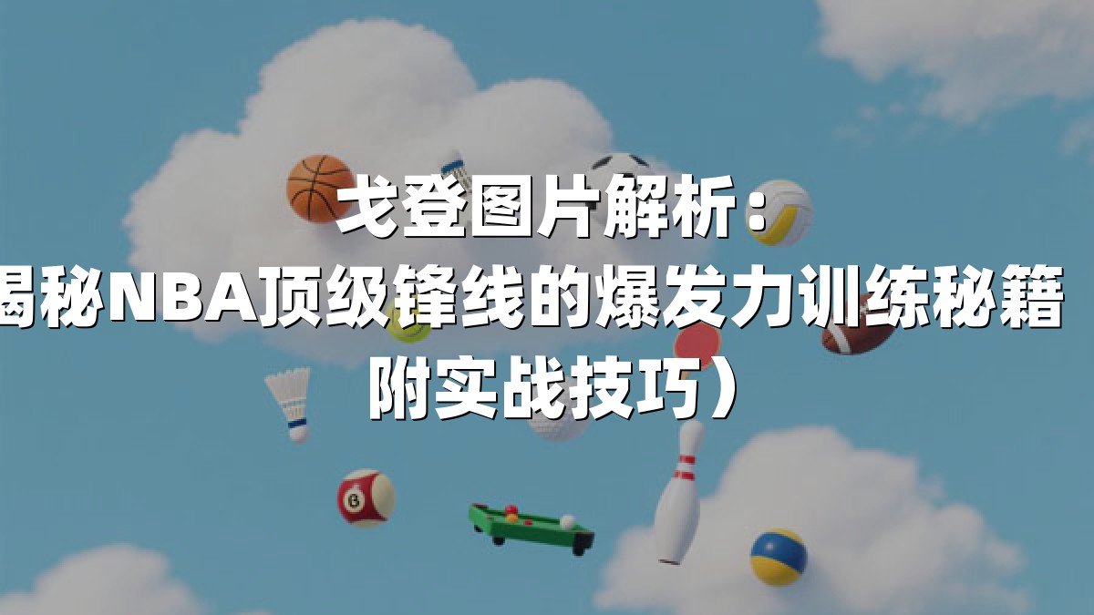 戈登图片解析：揭秘NBA顶级锋线的爆发力训练秘籍（附实战技巧）