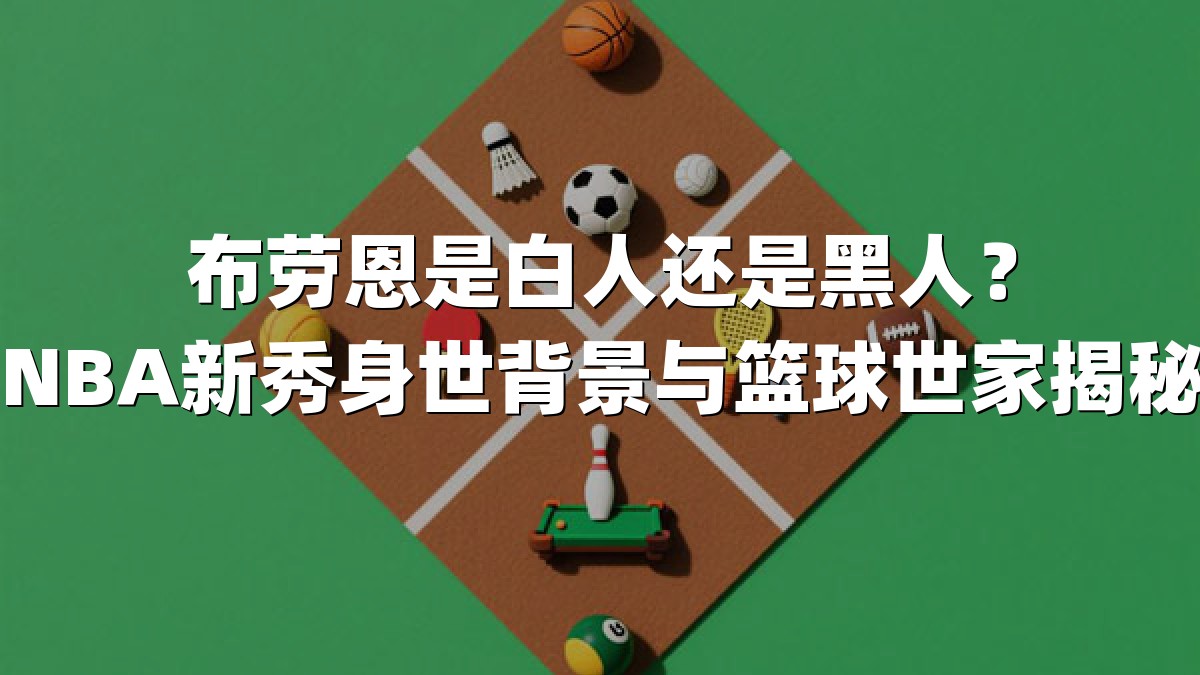 布劳恩是白人还是黑人？NBA新秀身世背景与篮球世家揭秘