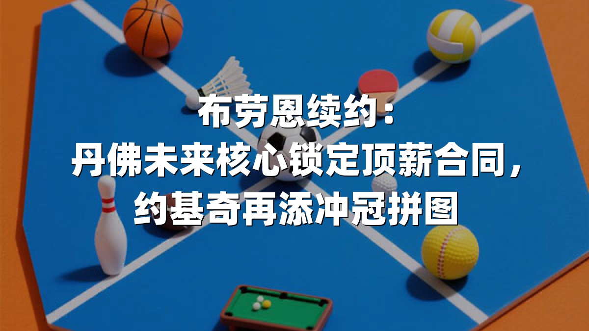 布劳恩续约：丹佛未来核心锁定顶薪合同，约基奇再添冲冠拼图