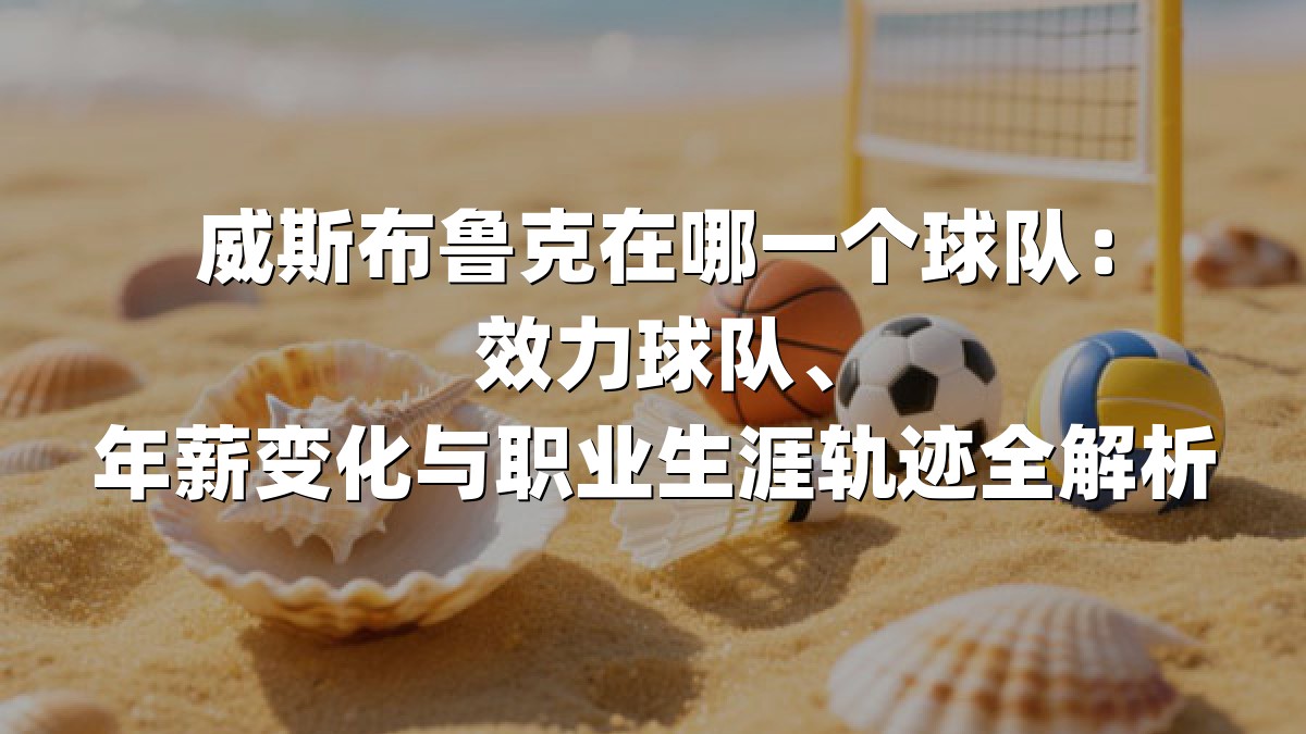 威斯布鲁克在哪一个球队：效力球队、年薪变化与职业生涯轨迹全解析
