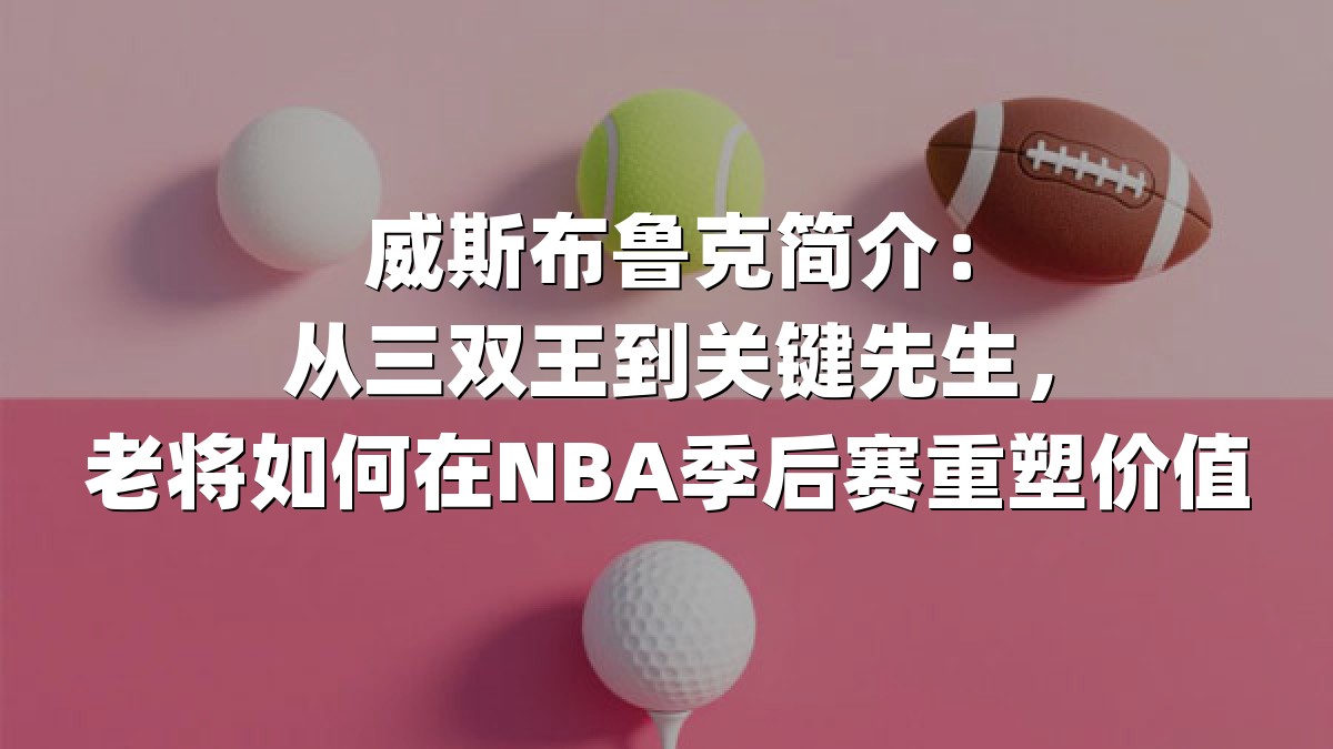 威斯布鲁克简介：从三双王到关键先生，老将如何在NBA季后赛重塑价值
