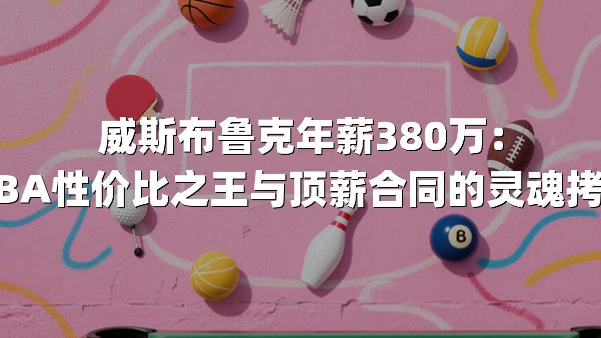 威斯布鲁克年薪380万：NBA性价比之王与顶薪合同的灵魂拷问