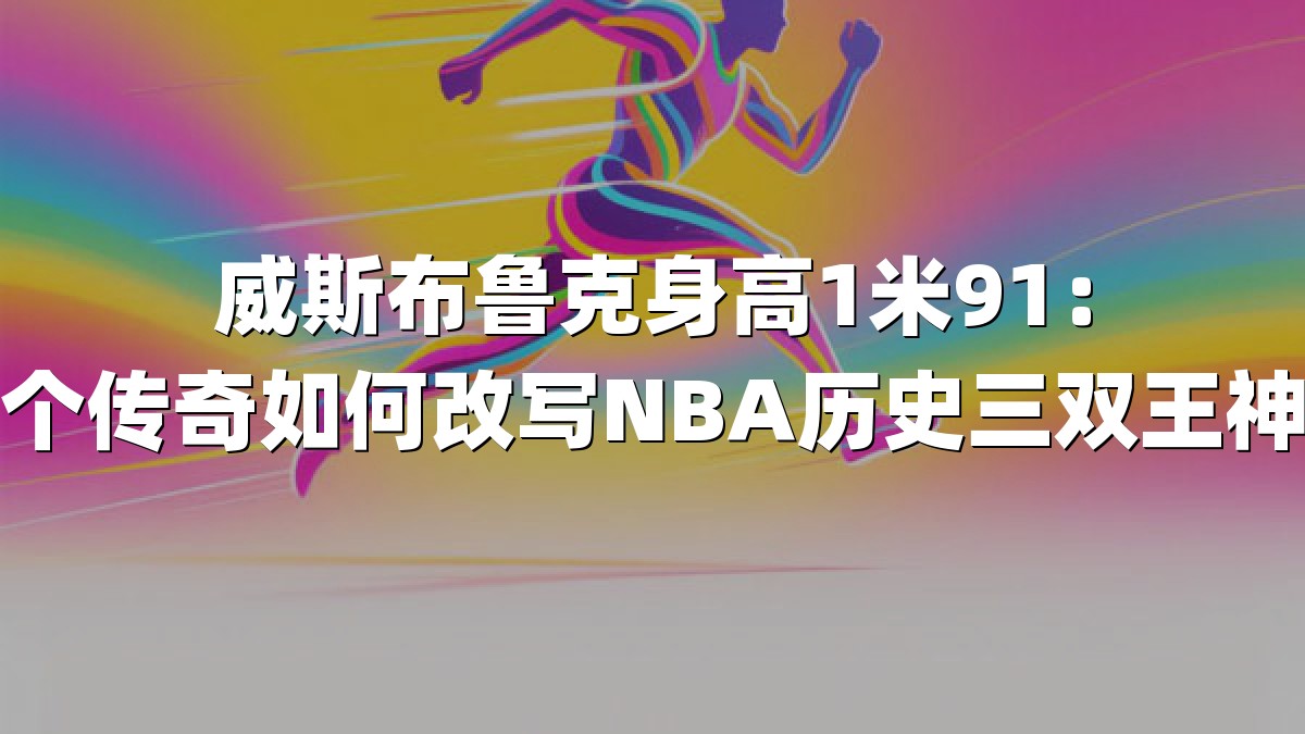 威斯布鲁克身高1米91：矮个传奇如何改写NBA历史三双王神话