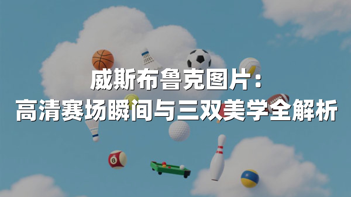 威斯布鲁克图片：高清赛场瞬间与三双美学全解析