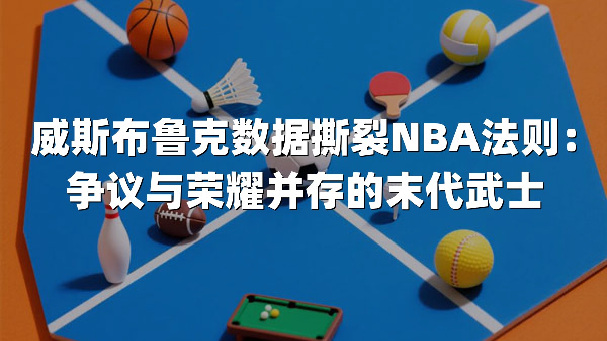 威斯布鲁克数据撕裂NBA法则：争议与荣耀并存的末代武士