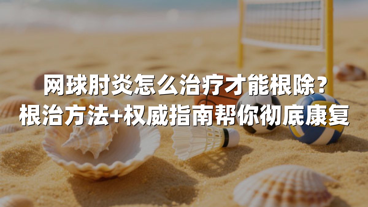 网球肘炎怎么治疗才能根除？根治方法+权威指南帮你彻底康复