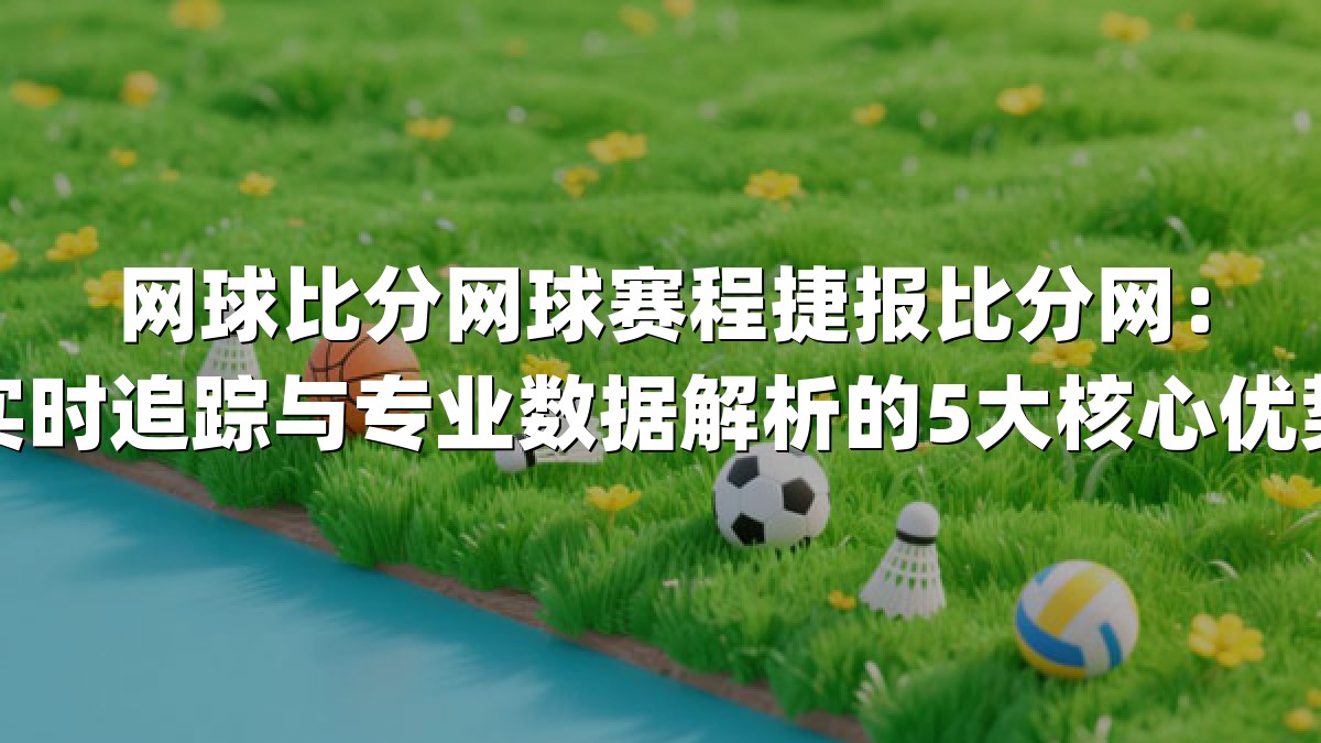 网球比分网球赛程捷报比分网：实时追踪与专业数据解析的5大核心优势