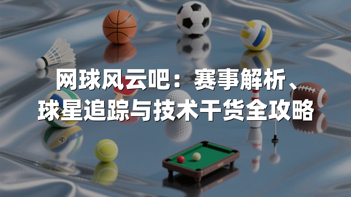 网球风云吧：赛事解析、球星追踪与技术干货全攻略
