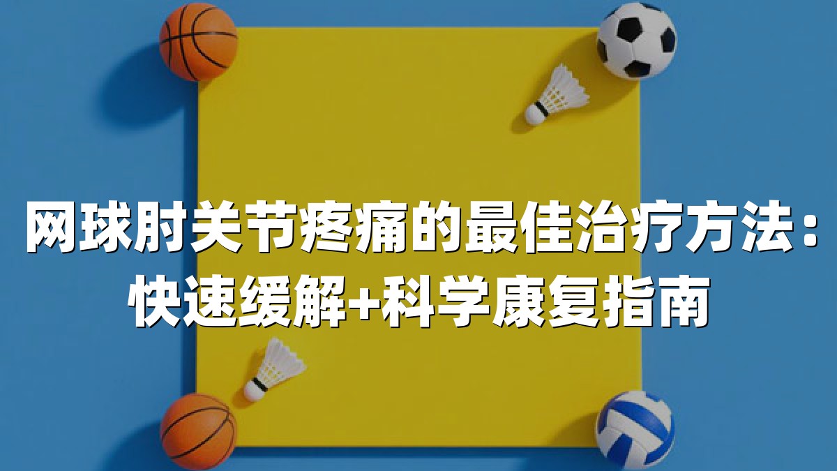 网球肘关节疼痛的最佳治疗方法：快速缓解+科学康复指南