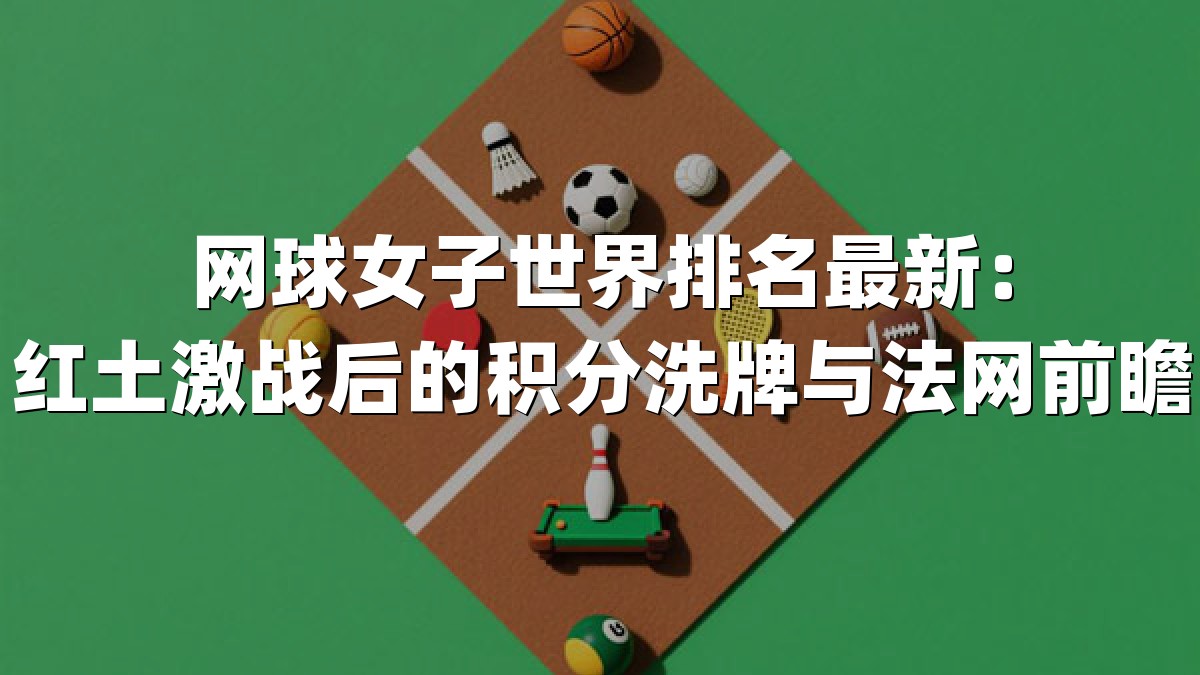 网球女子世界排名最新：红土激战后的积分洗牌与法网前瞻