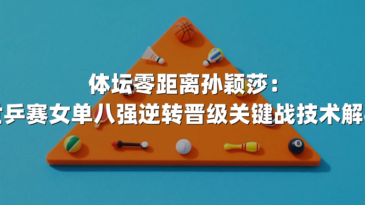 体坛零距离孙颖莎：世乒赛女单八强逆转晋级关键战技术解析