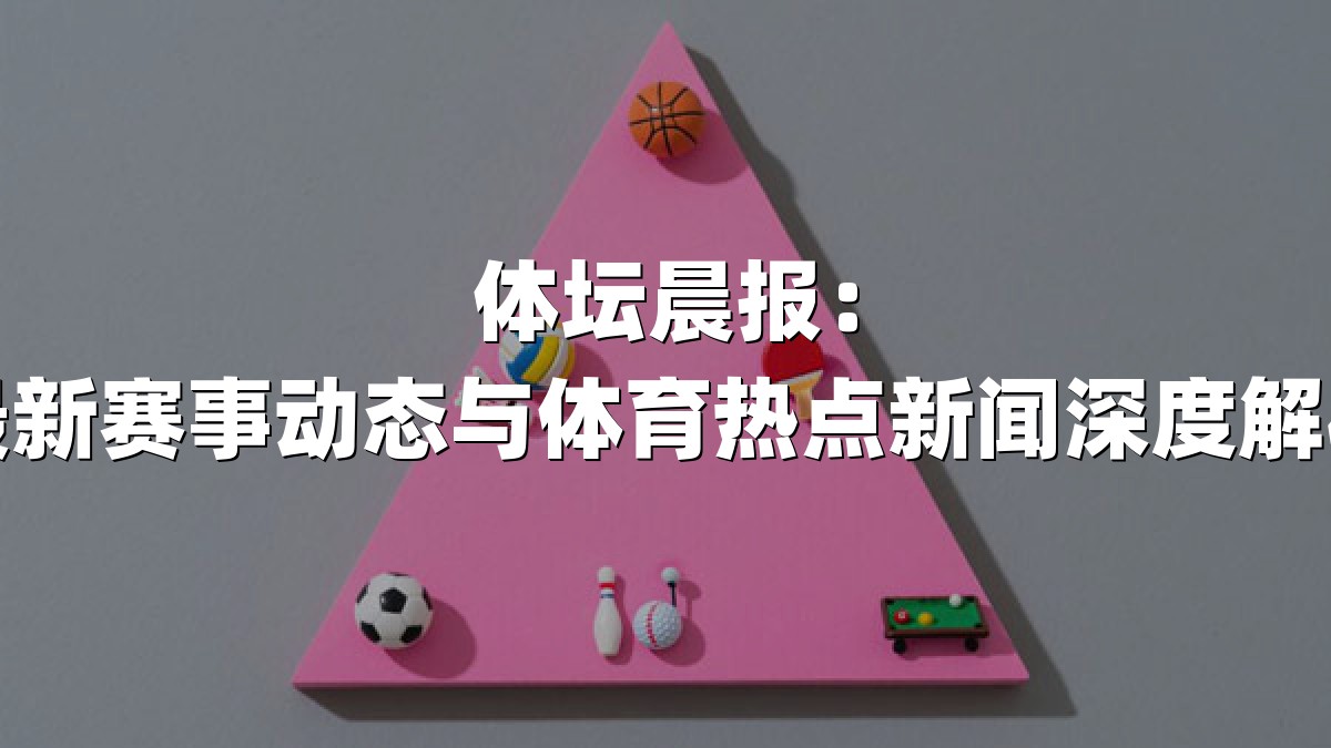体坛晨报：最新赛事动态与体育热点新闻深度解析