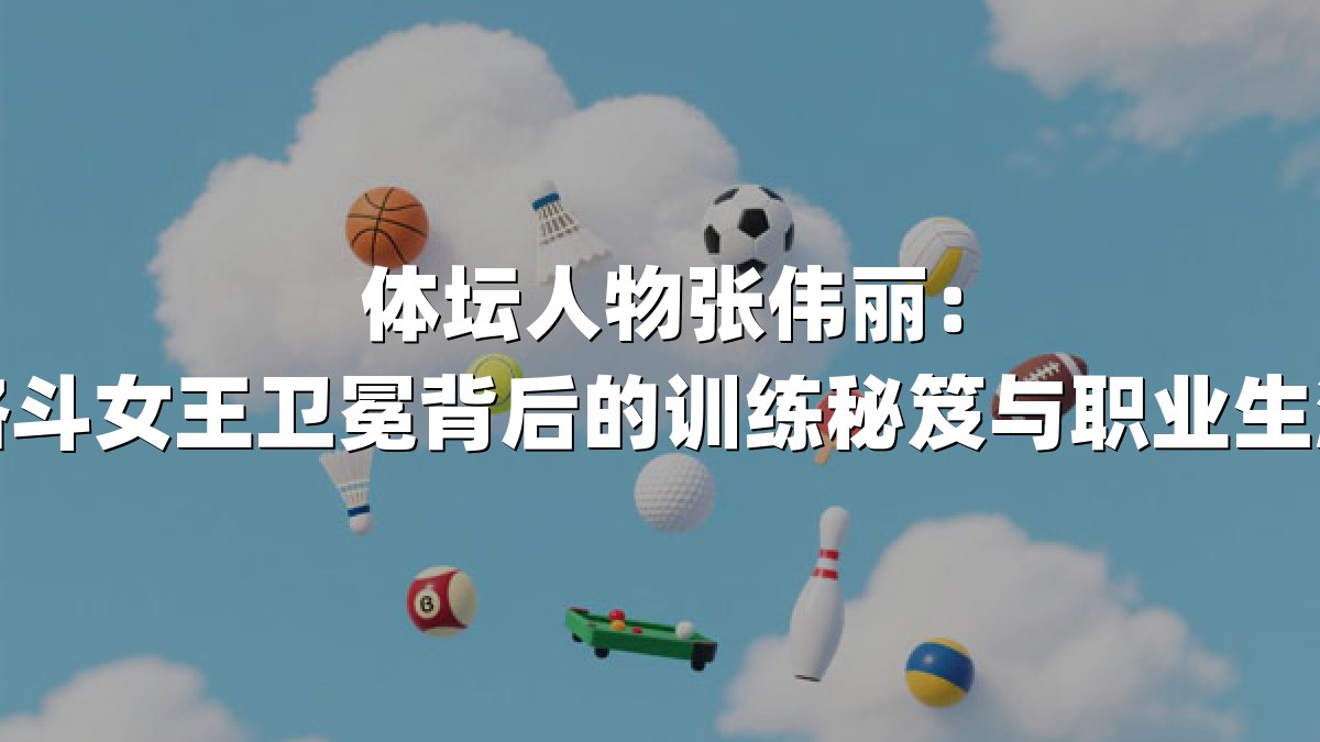 体坛人物张伟丽：综合格斗女王卫冕背后的训练秘笈与职业生涯突破