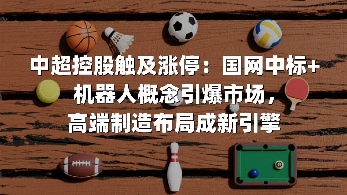 中超控股触及涨停：国网中标+机器人概念引爆市场，高端制造布局成新引擎