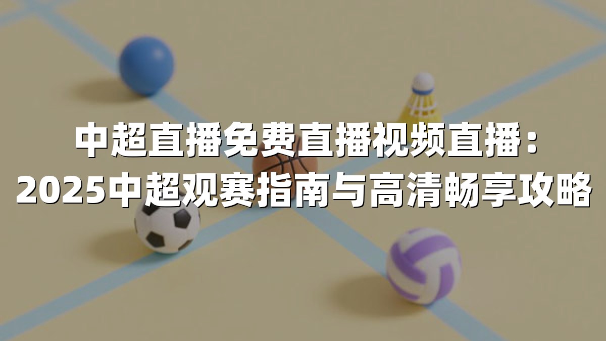 中超直播免费直播视频直播：2025中超观赛指南与高清畅享攻略