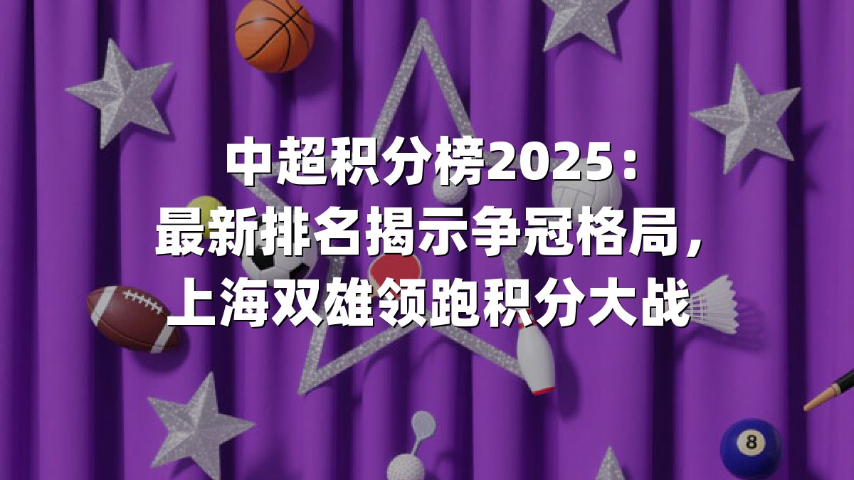 中超积分榜2025：最新排名揭示争冠格局，上海双雄领跑积分大战