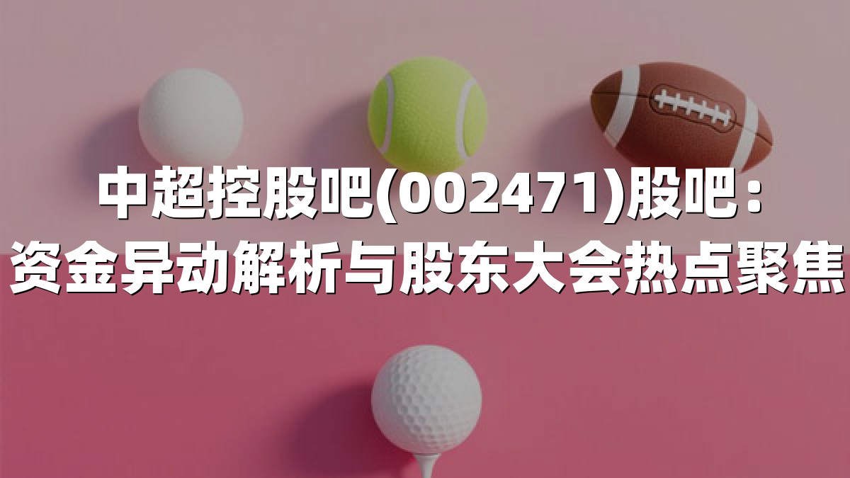 中超控股吧(002471)股吧：资金异动解析与股东大会热点聚焦