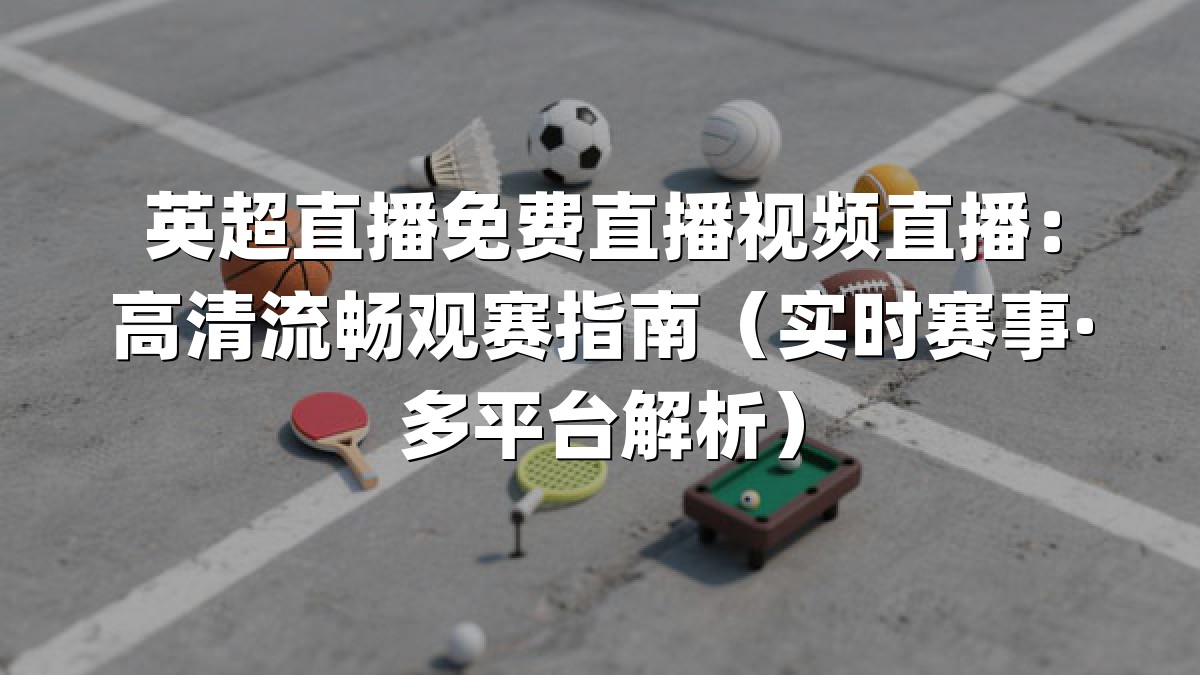 英超直播免费直播视频直播：高清流畅观赛指南（实时赛事·多平台解析）